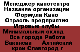 Менеджер кинотеатра › Название организации ­ Формула Кино › Отрасль предприятия ­ Игровые клубы › Минимальный оклад ­ 1 - Все города Работа » Вакансии   . Алтайский край,Славгород г.